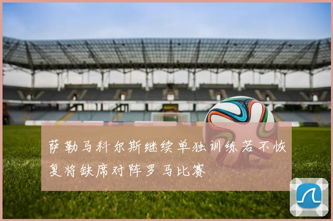 萨勒马科尔斯继续单独训练若不恢复将缺席对阵罗马比赛