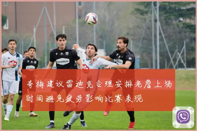 夸梅建议雷迪克合理安排老詹上场时间避免疲劳影响比赛表现