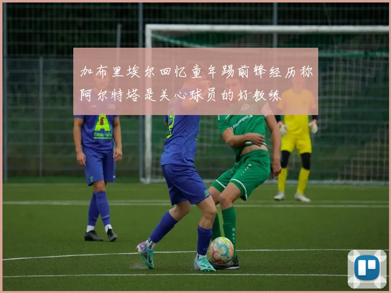 加布里埃尔回忆童年踢前锋经历称阿尔特塔是关心球员的好教练