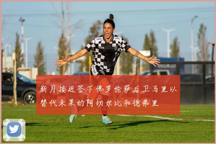 新月接近签下佛罗伦萨后卫马里以替代未果的阿切尔比和德弗里