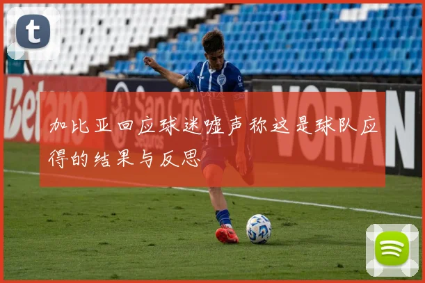 加比亚回应球迷嘘声称这是球队应得的结果与反思