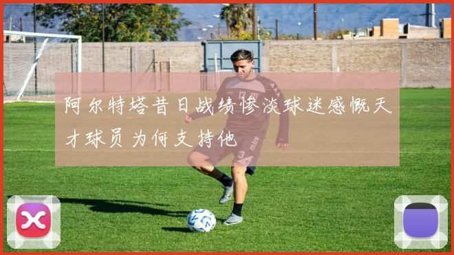 阿尔特塔昔日战绩惨淡球迷感慨天才球员为何支持他