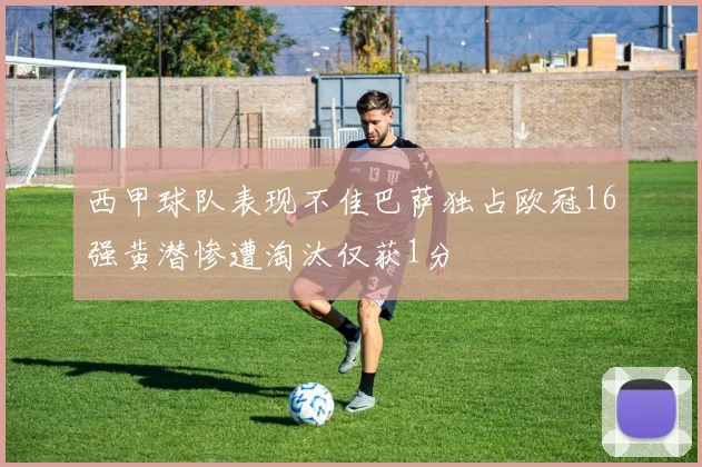 西甲球队表现不佳巴萨独占欧冠16强黄潜惨遭淘汰仅获1分